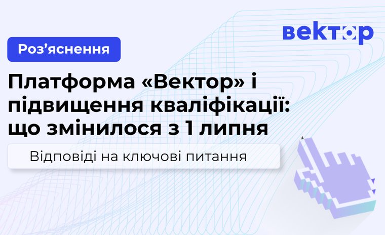 Платформа «Вектор» і підвищення кваліфікації: що змінилося з 1 липня Відповіді на ключові питання